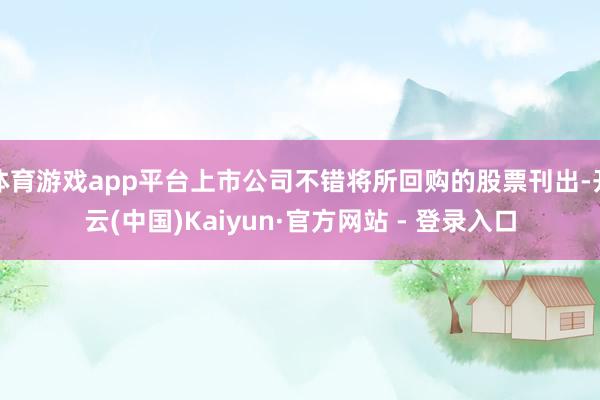 体育游戏app平台上市公司不错将所回购的股票刊出-开云(中国)Kaiyun·官方网站 - 登录入口