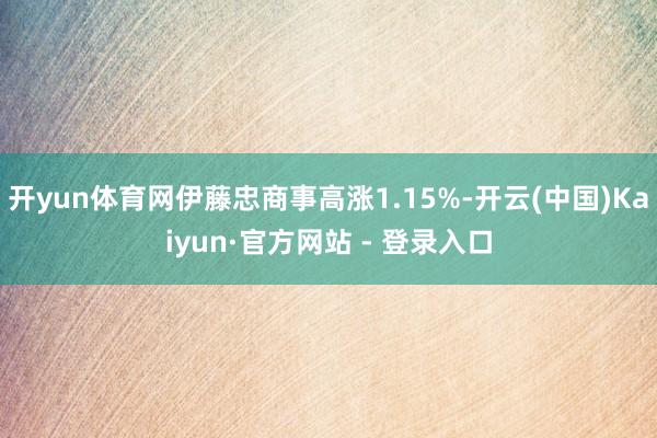 开yun体育网伊藤忠商事高涨1.15%-开云(中国)Kaiyun·官方网站 - 登录入口