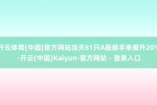 开云体育(中国)官方网站当天81只A股换手率擢升20%-开云(中国)Kaiyun·官方网站 - 登录入口