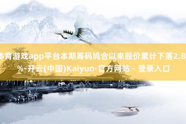 体育游戏app平台本期筹码鸠合以来股价累计下落2.83%-开云(中国)Kaiyun·官方网站 - 登录入口