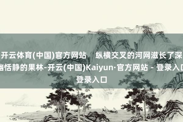 开云体育(中国)官方网站    纵横交叉的河网滋长了深幽恬静的果林-开云(中国)Kaiyun·官方网站 - 登录入口