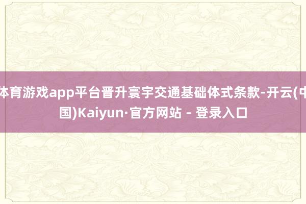 体育游戏app平台晋升寰宇交通基础体式条款-开云(中国)Kaiyun·官方网站 - 登录入口