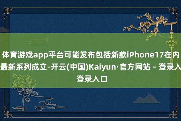 体育游戏app平台可能发布包括新款iPhone17在内的最新系列成立-开云(中国)Kaiyun·官方网站 - 登录入口