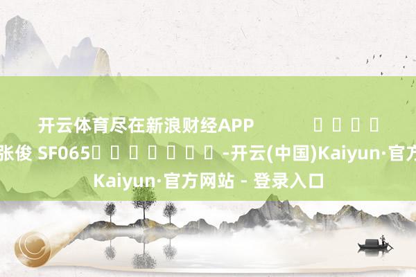 开云体育尽在新浪财经APP            						职守裁剪:张俊 SF065							-开云(中国)Kaiyun·官方网站 - 登录入口