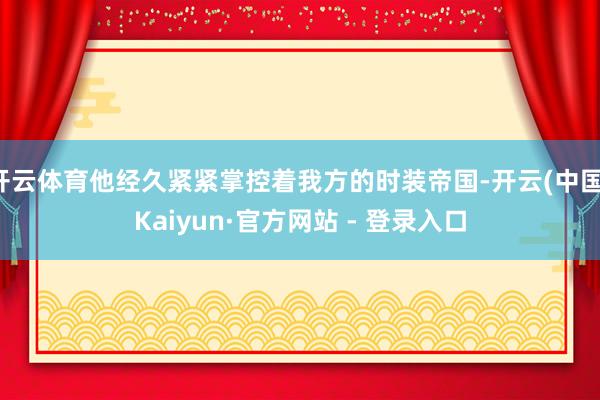 开云体育他经久紧紧掌控着我方的时装帝国-开云(中国)Kaiyun·官方网站 - 登录入口