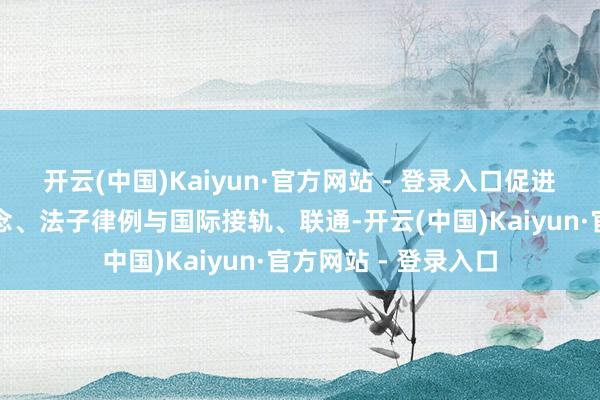 开云(中国)Kaiyun·官方网站 - 登录入口促进视线时势、发展理念、法子律例与国际接轨、联通-开云(中国)Kaiyun·官方网站 - 登录入口