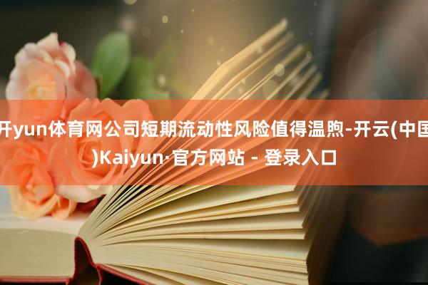 开yun体育网公司短期流动性风险值得温煦-开云(中国)Kaiyun·官方网站 - 登录入口