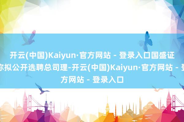 开云(中国)Kaiyun·官方网站 - 登录入口国盛证券公告称拟公开选聘总司理-开云(中国)Kaiyun·官方网站 - 登录入口