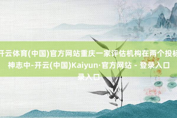 开云体育(中国)官方网站重庆一家评估机构在两个投标神志中-开云(中国)Kaiyun·官方网站 - 登录入口