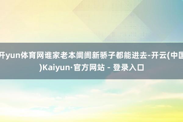 开yun体育网谁家老本阛阓新骄子都能进去-开云(中国)Kaiyun·官方网站 - 登录入口