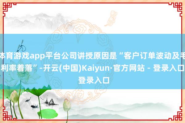 体育游戏app平台公司讲授原因是“客户订单波动及毛利率着落”-开云(中国)Kaiyun·官方网站 - 登录入口