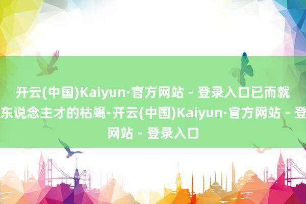 开云(中国)Kaiyun·官方网站 - 登录入口已而就能发现东说念主才的枯竭-开云(中国)Kaiyun·官方网站 - 登录入口