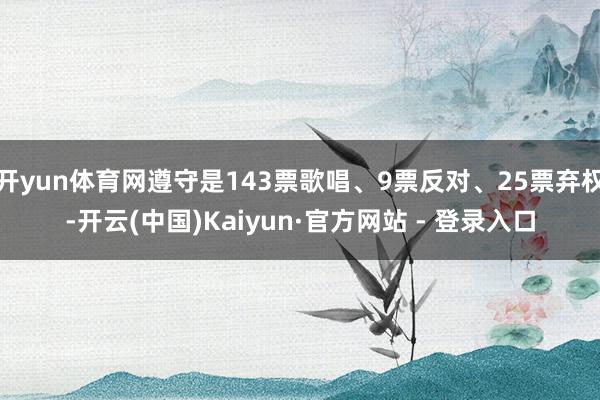 开yun体育网遵守是143票歌唱、9票反对、25票弃权-开云(中国)Kaiyun·官方网站 - 登录入口