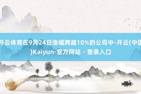 开云体育在9月24日涨幅跨越10%的公司中-开云(中国)Kaiyun·官方网站 - 登录入口