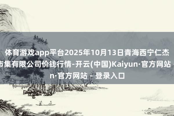 体育游戏app平台2025年10月13日青海西宁仁杰粮油批发市集有限公司价钱行情-开云(中国)Kaiyun·官方网站 - 登录入口