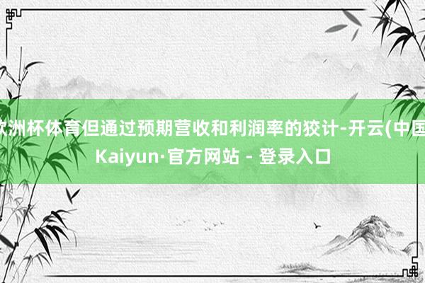 欧洲杯体育但通过预期营收和利润率的狡计-开云(中国)Kaiyun·官方网站 - 登录入口