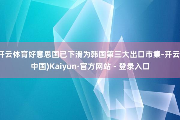 开云体育好意思国已下滑为韩国第三大出口市集-开云(中国)Kaiyun·官方网站 - 登录入口