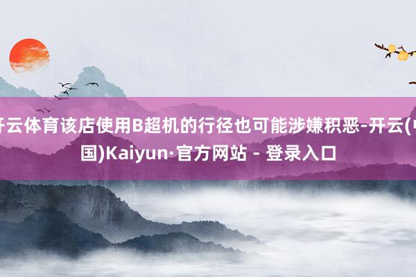 开云体育该店使用B超机的行径也可能涉嫌积恶-开云(中国)Kaiyun·官方网站 - 登录入口