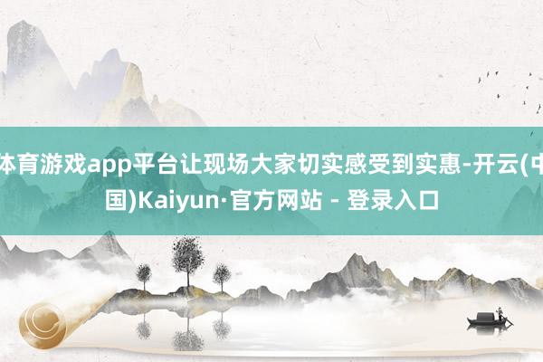 体育游戏app平台让现场大家切实感受到实惠-开云(中国)Kaiyun·官方网站 - 登录入口
