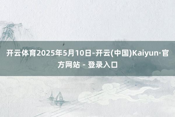 开云体育2025年5月10日-开云(中国)Kaiyun·官方网站 - 登录入口
