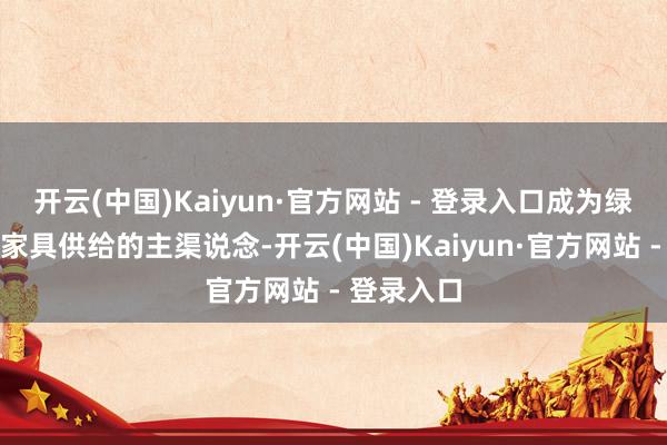 开云(中国)Kaiyun·官方网站 - 登录入口成为绿色优质农家具供给的主渠说念-开云(中国)Kaiyun·官方网站 - 登录入口