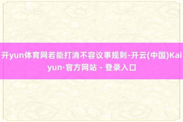 开yun体育网若能打消不容议事规则-开云(中国)Kaiyun·官方网站 - 登录入口