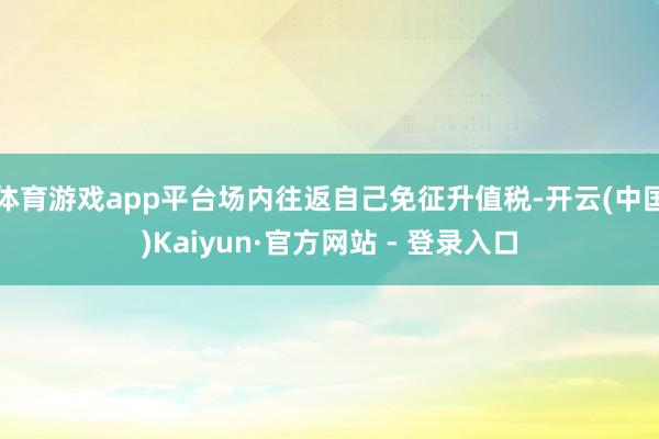 体育游戏app平台场内往返自己免征升值税-开云(中国)Kaiyun·官方网站 - 登录入口