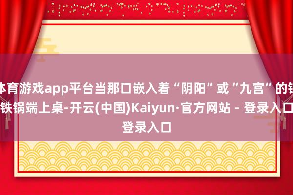 体育游戏app平台当那口嵌入着“阴阳”或“九宫”的铸铁锅端上桌-开云(中国)Kaiyun·官方网站 - 登录入口