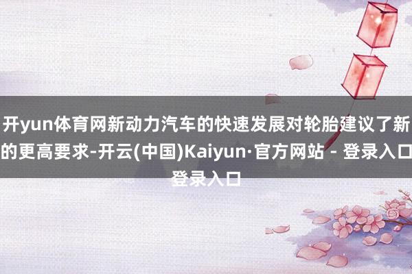 开yun体育网　　新动力汽车的快速发展对轮胎建议了新的更高要求-开云(中国)Kaiyun·官方网站 - 登录入口