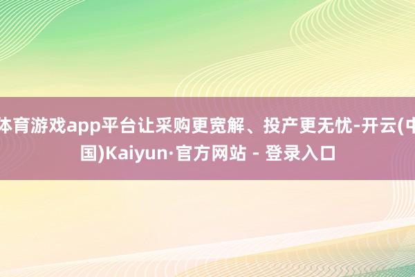 体育游戏app平台让采购更宽解、投产更无忧-开云(中国)Kaiyun·官方网站 - 登录入口