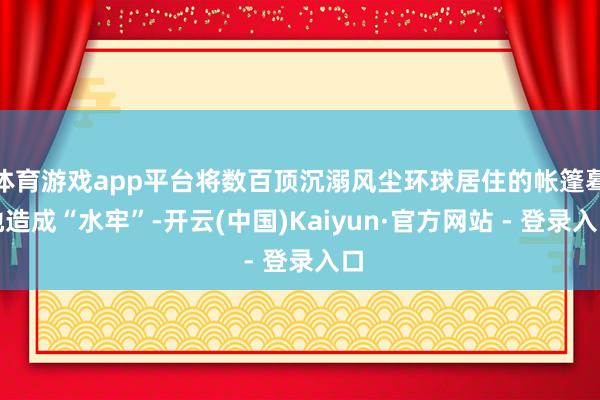 体育游戏app平台将数百顶沉溺风尘环球居住的帐篷蓦地造成“水牢”-开云(中国)Kaiyun·官方网站 - 登录入口