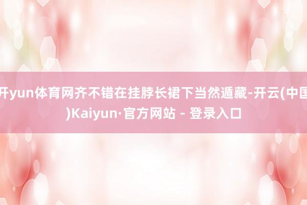 开yun体育网齐不错在挂脖长裙下当然遁藏-开云(中国)Kaiyun·官方网站 - 登录入口