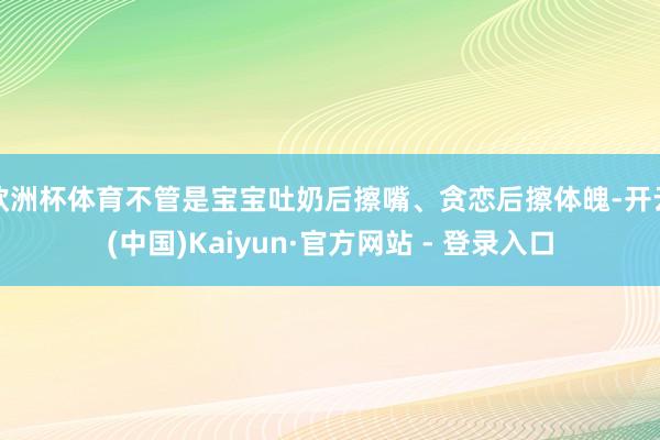 欧洲杯体育不管是宝宝吐奶后擦嘴、贪恋后擦体魄-开云(中国)Kaiyun·官方网站 - 登录入口