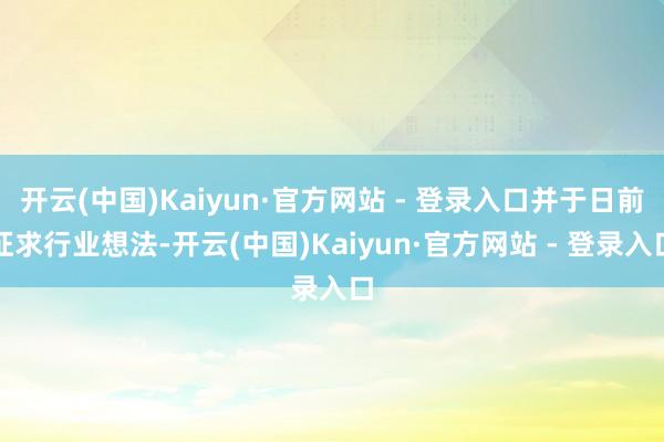 开云(中国)Kaiyun·官方网站 - 登录入口并于日前征求行业想法-开云(中国)Kaiyun·官方网站 - 登录入口
