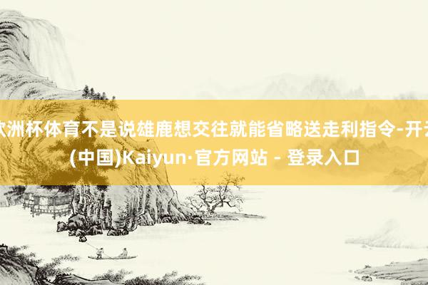 欧洲杯体育不是说雄鹿想交往就能省略送走利指令-开云(中国)Kaiyun·官方网站 - 登录入口