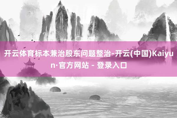 开云体育标本兼治股东问题整治-开云(中国)Kaiyun·官方网站 - 登录入口