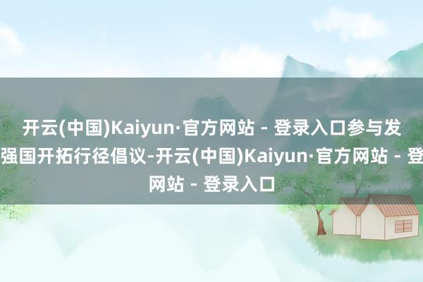 开云(中国)Kaiyun·官方网站 - 登录入口参与发起质料强国开拓行径倡议-开云(中国)Kaiyun·官方网站 - 登录入口
