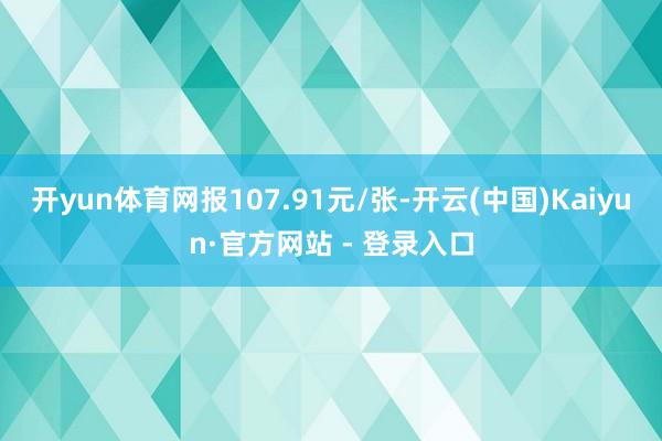 开yun体育网报107.91元/张-开云(中国)Kaiyun·官方网站 - 登录入口