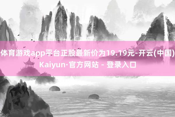 体育游戏app平台正股最新价为19.19元-开云(中国)Kaiyun·官方网站 - 登录入口