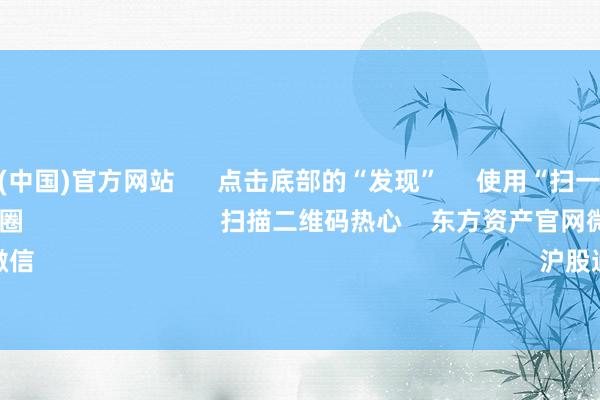 开云体育(中国)官方网站 点击底部的“发现” 使用“扫一扫” 即可将网页共享至一又友圈 扫描二维码热心 东方资产官网微信 沪股通 深股通
