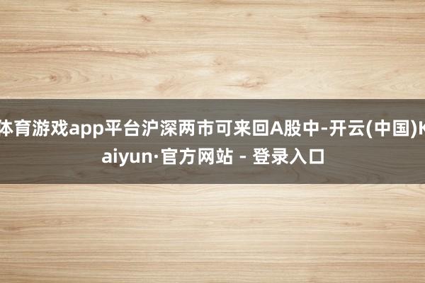 体育游戏app平台沪深两市可来回A股中-开云(中国)Kaiyun·官方网站 - 登录入口