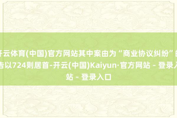 开云体育(中国)官方网站其中案由为“商业协议纠纷”的公告以724则居首-开云(中国)Kaiyun·官方网站 - 登录入口