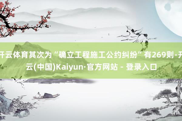 开云体育其次为“确立工程施工公约纠纷”有269则-开云(中国)Kaiyun·官方网站 - 登录入口