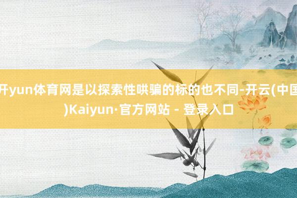 开yun体育网是以探索性哄骗的标的也不同-开云(中国)Kaiyun·官方网站 - 登录入口
