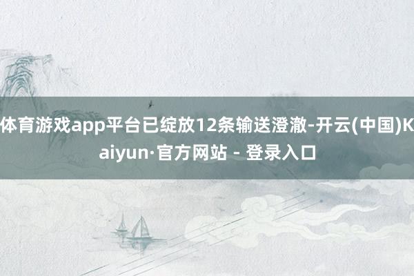 体育游戏app平台已绽放12条输送澄澈-开云(中国)Kaiyun·官方网站 - 登录入口