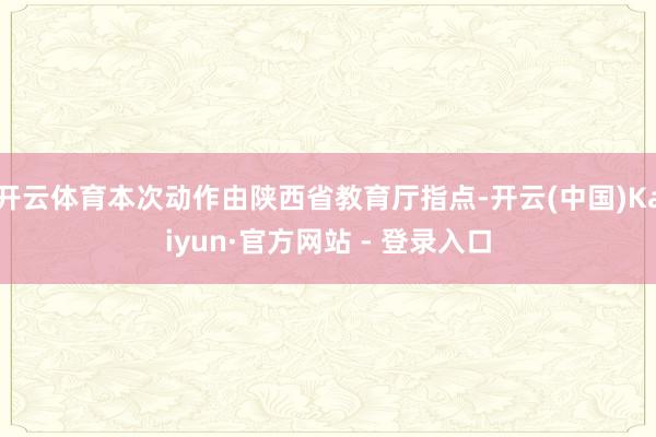 开云体育本次动作由陕西省教育厅指点-开云(中国)Kaiyun·官方网站 - 登录入口
