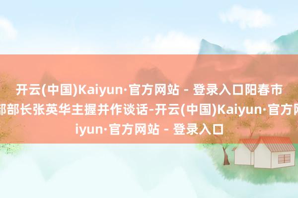 开云(中国)Kaiyun·官方网站 - 登录入口阳春市委常委、宣传部部长张英华主握并作谈话-开云(中国)Kaiyun·官方网站 - 登录入口