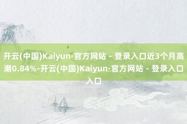 开云(中国)Kaiyun·官方网站 - 登录入口近3个月高潮0.84%-开云(中国)Kaiyun·官方网站 - 登录入口
