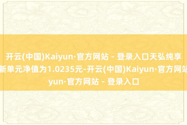 开云(中国)Kaiyun·官方网站 - 登录入口天弘纯享一年定开最新单元净值为1.0235元-开云(中国)Kaiyun·官方网站 - 登录入口