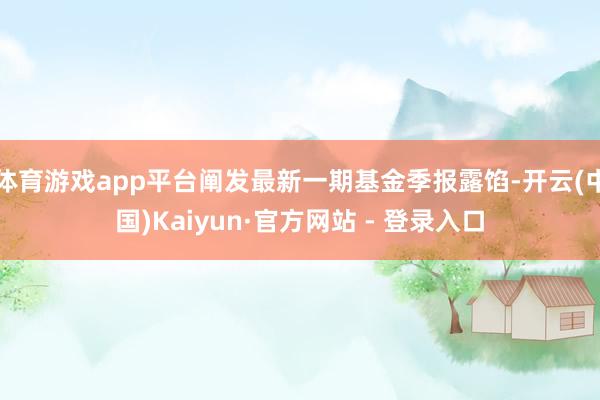 体育游戏app平台阐发最新一期基金季报露馅-开云(中国)Kaiyun·官方网站 - 登录入口